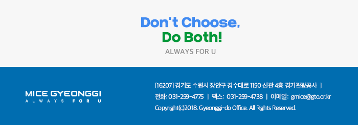  Dont't choose Do Both! ALWAYS FOU U /경기마이스 뉴스레터  / [16207] 경기도 수원시 장안구 경수대로 1150 신관 4층 경기관광공사 / 전화 031-529-4775, 팩스 031-259-4738, 이메일 gmice@gto.or.kr, Copyright(c)2018. Gyeonggi-do office. All Rights
 Reserved
