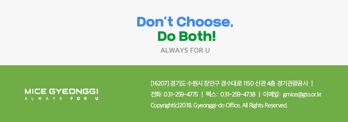 Dont't choose Do Both! ALWAYS FOU U / 경기마이스 뉴스레터  / [16207] 경기도 수원시 장안구 경수대로 1150 신관 4층 경기관광공사 / 전화 031-529-4775, 팩스 031-259-4738, 이메일 gmice@gto.or.kr, Copyright(c)2018. Gyeonggi-do office. All Rights
 Reserved
